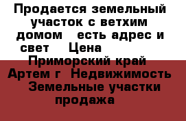Продается земельный участок с ветхим домом ( есть адрес и свет) › Цена ­ 900 000 - Приморский край, Артем г. Недвижимость » Земельные участки продажа   